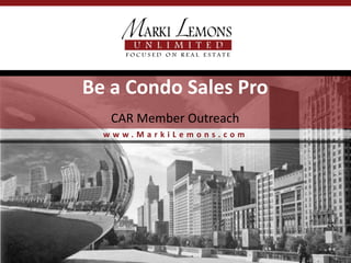 Be a Condo Sales Pro
   CAR Member Outreach
  www.MarkiLemons.com
 