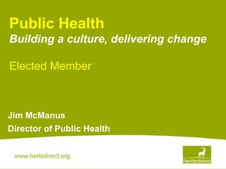 www.hertsdirect.org
Jim McManus
Director of Public Health
Public Health
Building a culture, delivering change
Elected Member
 