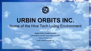 URBIN ORBITS INC. 
Home of the Hive Tech Living Environment 
ABOUT US 
Angela Conte, Founder and CEO 
2350 McBride Lane #D1 Santa Rosa, CA 95403 
Phone: 707.239.3429 
Email: angelaconte@att.net 
 