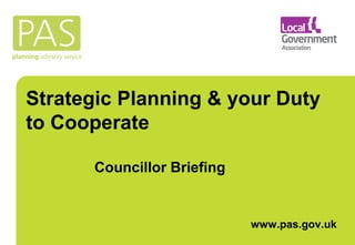 Strategic Planning & your Duty 
to Cooperate 
www.pas.gov.uk 
Councillor Briefing 
 