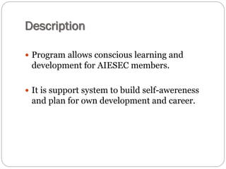 Description
 Program allows conscious learning and
development for AIESEC members.
 It is support system to build self-awereness
and plan for own development and career.
 