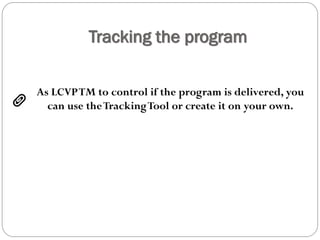 Tracking the program
As LCVPTM to control if the program is delivered, you
can use theTrackingTool or create it on your own.
 
