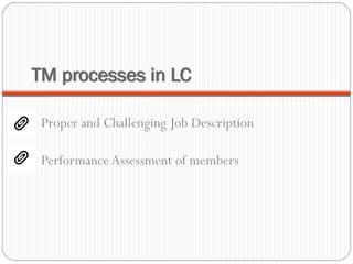 TM processes in LC
Proper and Challenging Job Description
Performance Assessment of members
 