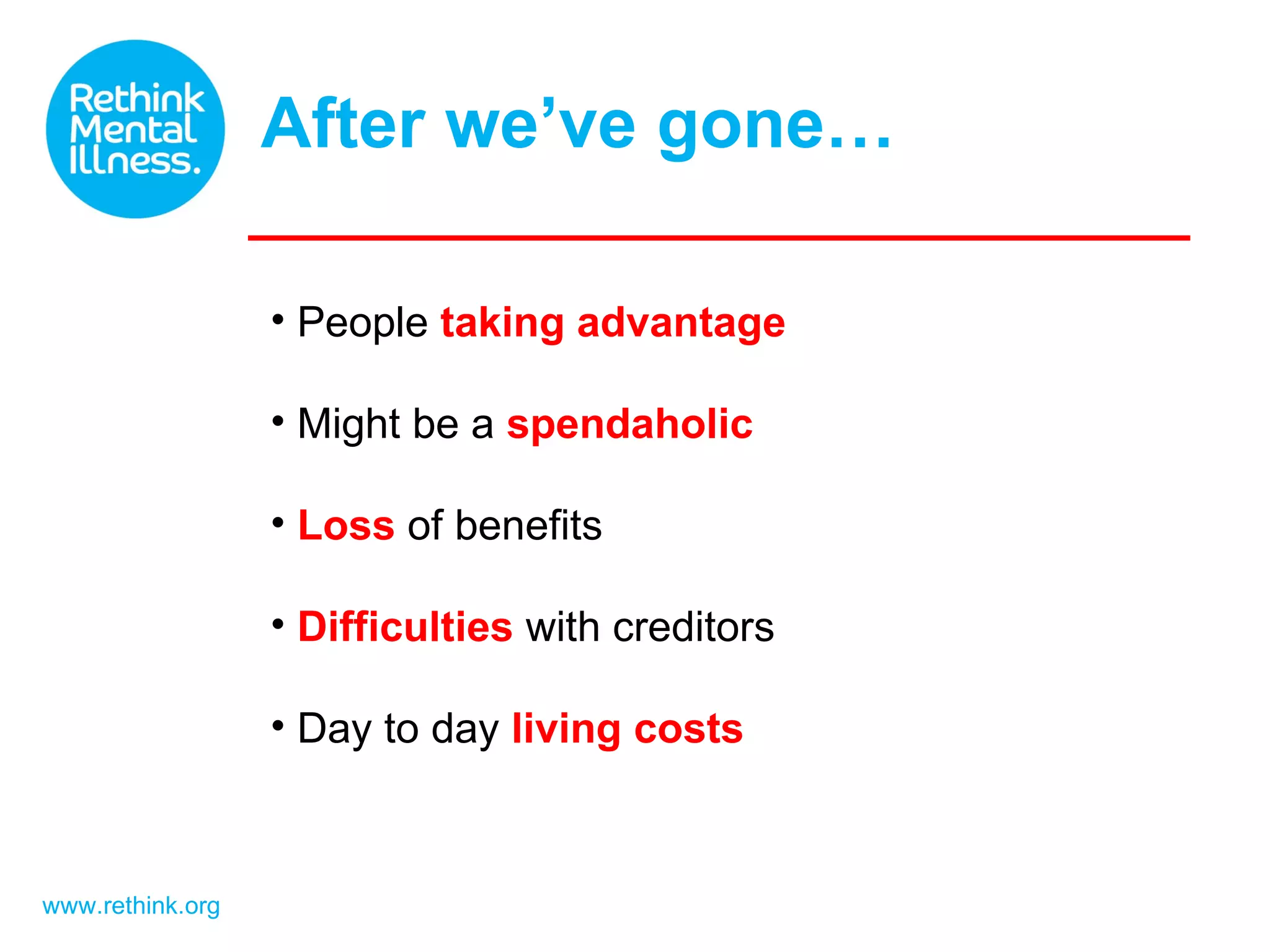 After we’ve gone… www.rethink.org People taking advantage Might be a spendaholic Loss of benefits Difficulties with creditors Day to day living costs
