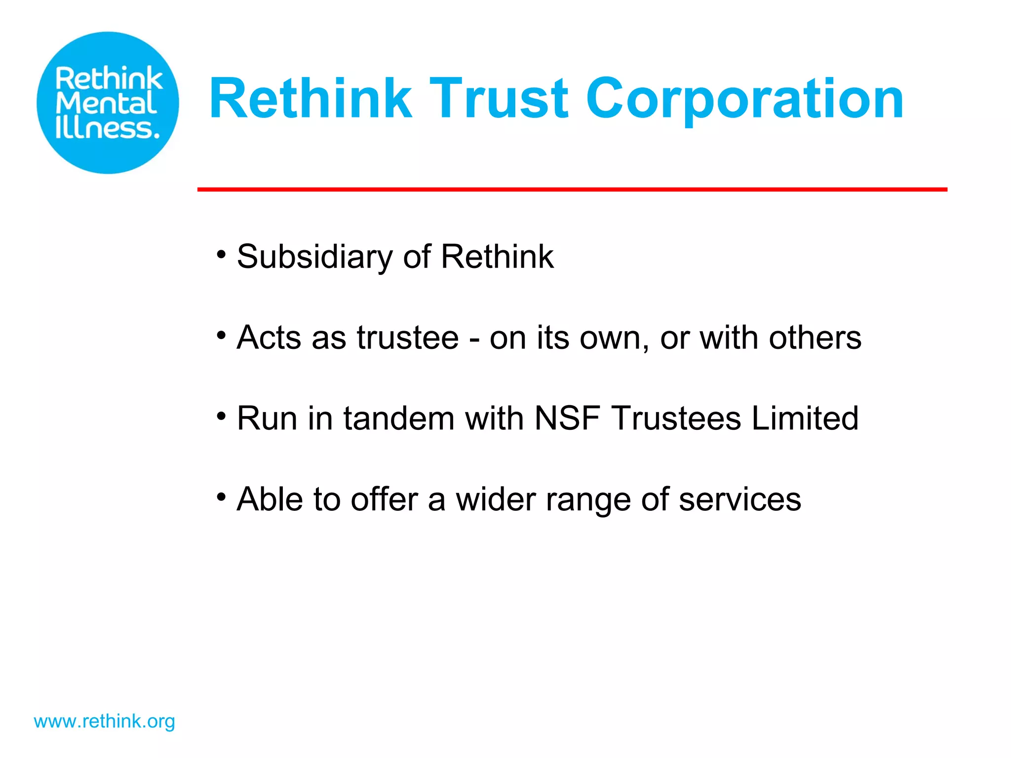 Rethink Trust Corporation www.rethink.org Subsidiary of Rethink Acts as trustee - on its own, or with others Run in tandem with NSF Trustees Limited Able to offer a wider range of services