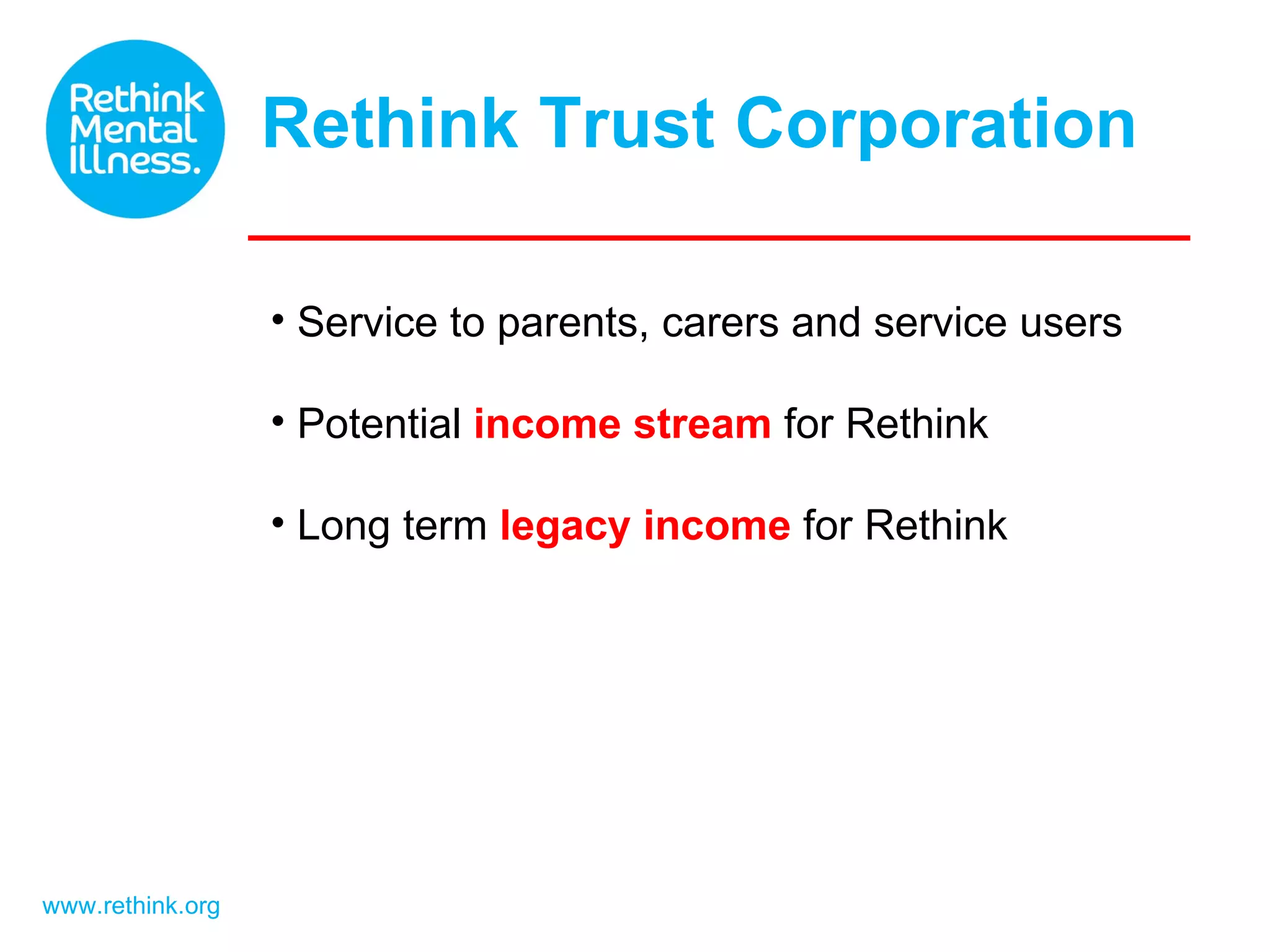 Rethink Trust Corporation www.rethink.org Service to parents, carers and service users Potential income stream for Rethink Long term legacy income for Rethink