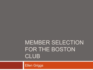 MEMBER SELECTION
FOR THE BOSTON
CLUB
Ellen Griggs
 