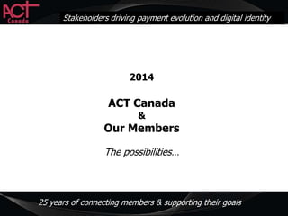 ACT Canada Webinar Program
Stakeholders driving payment evolution and digital identity

2014

ACT Canada
&

Our Members
The possibilities…

Prepared and Presented By:

25 years of connecting members & supporting their goals

 