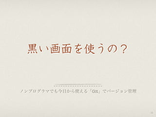 黒い画面を使うの？
ノンプログラマでも今日から使える「Git」でバージョン管理
11
 