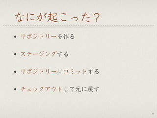 なにが起こった？
• リポジトリーを作る
• ステージングする
• リポジトリーにコミットする
• チェックアウトして元に戻す
17
 