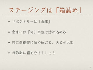 ステージングは「箱詰め」
• リポジトリーは「倉庫」
• 倉庫には「箱」単位で詰め込める
• 箱に無造作に詰め込むと、あとが大変
• 目的別に箱を分けましょう
24
 