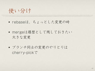 使い分け
• rebaseは、ちょっとした変更の時
• mergeは履歴として残しておきたい 
大きな変更
• ブランチ同士の変更のやりとりは 
cherry-pickで
49
 