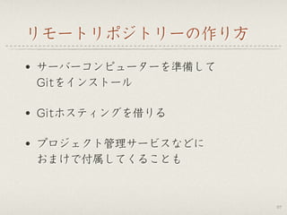 リモートリポジトリーの作り方
• サーバーコンピューターを準備して 
Gitをインストール
• Gitホスティングを借りる
• プロジェクト管理サービスなどに 
おまけで付属してくることも
57
 
