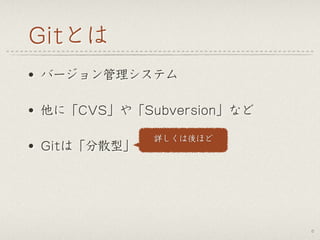 Gitとは
• バージョン管理システム
• 他に「CVS」や「Subversion」など
• Gitは「分散型」
6
詳しくは後ほど
 