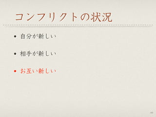 コンフリクトの状況
• 自分が新しい
• 相手が新しい
• お互い新しい
66
 