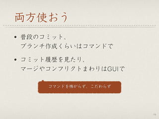 両方使おう
• 普段のコミット、 
ブランチ作成くらいはコマンドで
• コミット履歴を見たり、 
マージやコンフリクトまわりはGUIで
73
コマンドを怖がらず、こだわらず
 