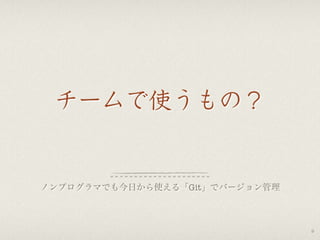 チームで使うもの？
ノンプログラマでも今日から使える「Git」でバージョン管理
9
 