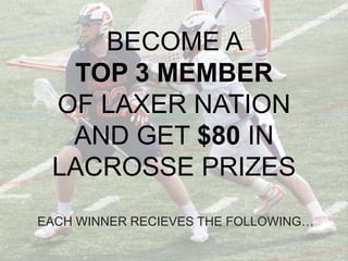 BECOME A  TOP 3 MEMBER OF LAXER NATION  AND GET $80 IN LACROSSE PRIZES  EACH WINNER RECIEVES THE FOLLOWING… 