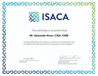 This certificate is to confirm that
has been admitted on this date as a member of the association and
is entitled to all rights and benefits in accordance with the bylaws.
Date Issued David Samuelson
ISACA Chief Executive Officer
Mr. Alexander Knorr, CISA, CISM
17 June 2015