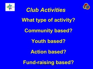 Club Activities What type of activity? Community based? Youth based? Action based? Fund-raising based? 