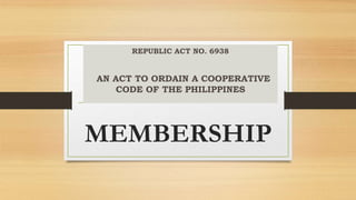 MEMBERSHIP
REPUBLIC ACT NO. 6938
AN ACT TO ORDAIN A COOPERATIVE
CODE OF THE PHILIPPINES
 