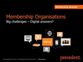 Membership Seminar




   Membership Organisations
   Big challenges – Digital answers?




Meaningful ideas, intelligently delivered | #PrecSem
 