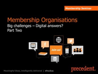 Membership Seminar




   Membership Organisations
   Big challenges – Digital answers?
   Part Two




Meaningful ideas, intelligently delivered | #PrecSem
 