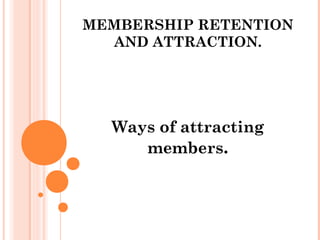 MEMBERSHIP RETENTION
  AND ATTRACTION.




  Ways of attracting
     members.
 
