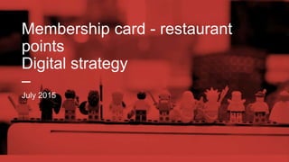 Membership card - restaurant
points
Digital strategy
–
July 2015
 