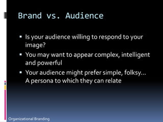 Brand vs. AudienceIs your audience willing to respond to your image?You may want to appear complex, intelligent and powerfulYour audience might prefer simple, folksy... A persona to which they can relateOrganizational Branding