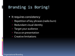 Branding is Boring!It requires consistencyRepetition of key phrases (radio burn)Redundant visual identityTarget your audienceFocus on presentationCreative limitationsOrganizational Branding