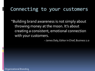 Connecting to your customers“Building brand awareness is not simply about throwing money at the moon. It’s about creating a consistent, emotional connection with your customers.– James Daly, Editor in Chief, Business 2.0Organizational Branding