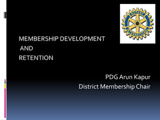 MEMBERSHIP DEVELOPMENT
AND
RETENTION
PDG Arun Kapur
District Membership Chair
 