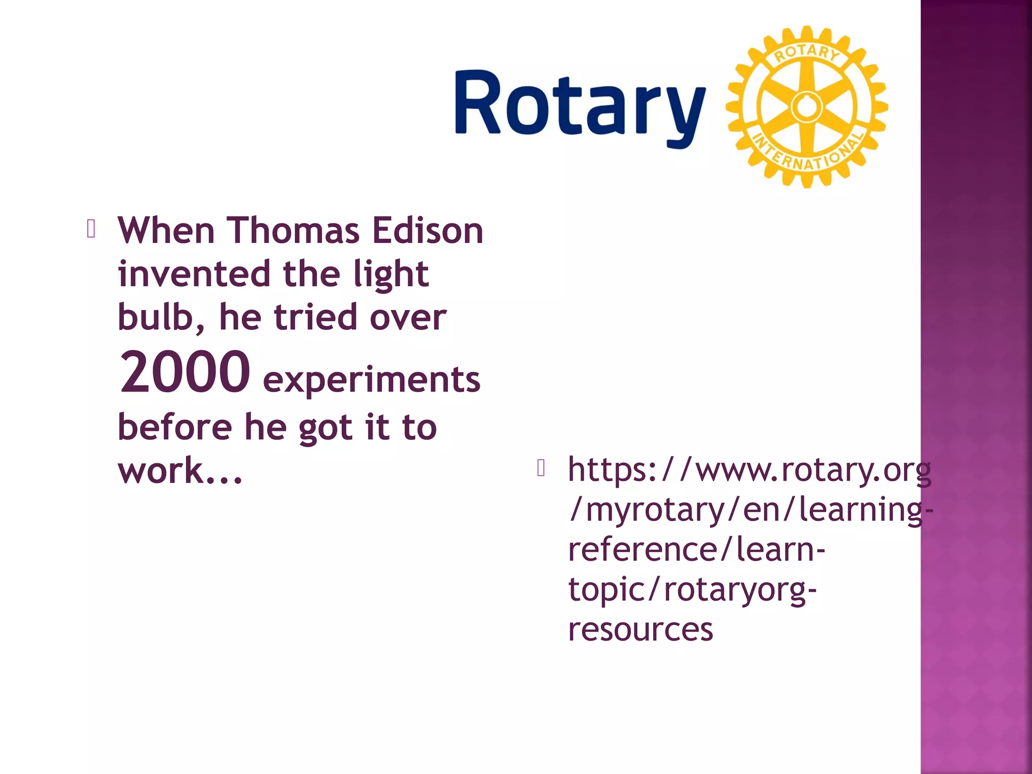  When Thomas Edison
invented the light
bulb, he tried over
2000 experiments
before he got it to
work...  https://www.rotary.org
/myrotary/en/learning-
reference/learn-
topic/rotaryorg-
resources
 