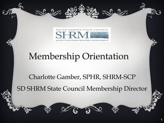 1
Membership Orientation
Charlotte Gamber, SPHR, SHRM-SCP
SD SHRM State Council Membership Director
 