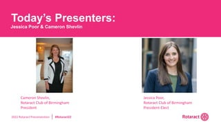 2022 Rotaract Preconvention #Rotaract22
Today’s Presenters:
Jessica Poor & Cameron Shevlin
Cameron Shevlin,
Rotaract Club of Birmingham
President
Jessica Poor,
Rotaract Club of Birmingham
President-Elect
 