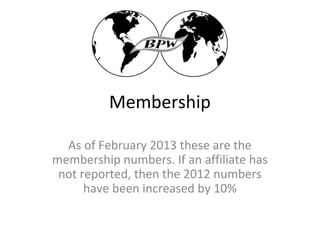 Membership

  As of February 2013 these are the
membership numbers. If an affiliate has
 not reported, then the 2012 numbers
      have been increased by 10%
 