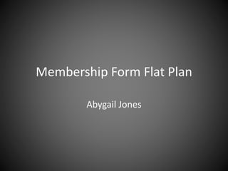 Membership Form Flat Plan
Abygail Jones
 