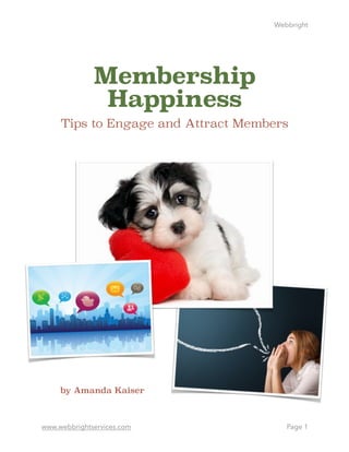 Webbright
Membership
Happiness
Tips to Engage and Attract Members
by Amanda Kaiser 
www.webbrightservices.com Page 1
 