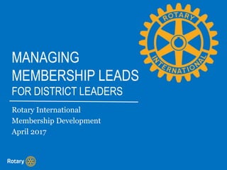 MANAGING
MEMBERSHIP LEADS
FOR DISTRICT LEADERS
Rotary International
Membership Development
April 2017
 