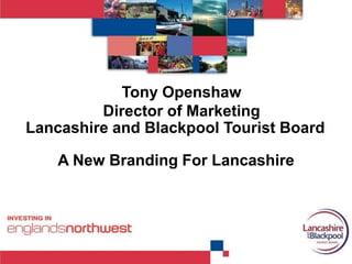 Lancashire and Blackpool Tourist Board Tony Openshaw Director of Marketing A New Branding For Lancashire  
