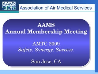Association of Air Medical Services AAMS Annual Membership Meeting AMTC 2009 Safety. Synergy. Success. San Jose, CA 