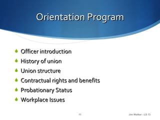 Orientation Program


 Officer introduction
 History of union
 Union structure
 Contractual rights and benefits
 Probationary Status
 Workplace Issues

                         11         Jim Walker - LS 13
 