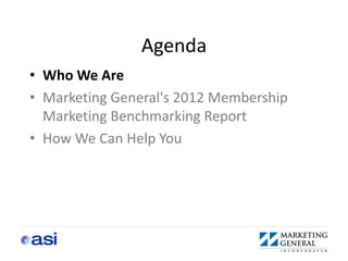 Agenda
• Who We Are
• Marketing General's 2012 Membership
  Marketing Benchmarking Report
• How We Can Help You
 