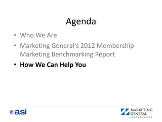 Agenda
• Who We Are
• Marketing General's 2012 Membership
  Marketing Benchmarking Report
• How We Can Help You
 