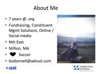 About Me
• 7 years @ .org
• Fundraising, Constituent
  Mgmt Solutions, Online /
  Social media
• Nth East
• Milton, MA
•       Soccer
• bodonnell@advsol.com
 