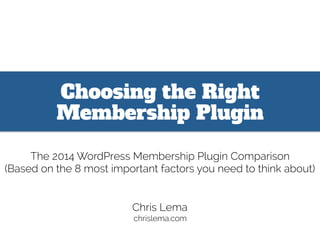 Choosing the Right
Membership Plugin
The 2014 WordPress Membership Plugin Comparison
(Based on the 8 most important factors you need to think about)
Chris Lema
chrislema.com
 