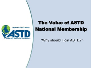 The Value of ASTD National Membership “ Why should I join ASTD?” 