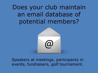 Does your club maintain 
an email database of 
potential members? 
@ 
Speakers at meetings, participants in 
events, fundraisers, golf tournament. 
 