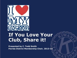 If You Love Your 
Club, Share it! 
Presented by C. Todd Smith 
Florida District Membership Chair, 2013-14 
 